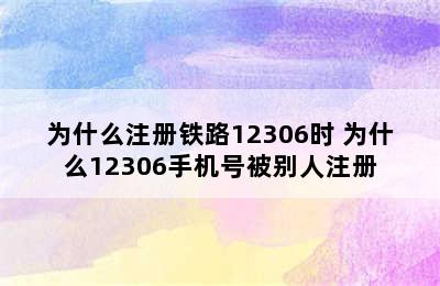 为什么注册铁路12306时 为什么12306手机号被别人注册